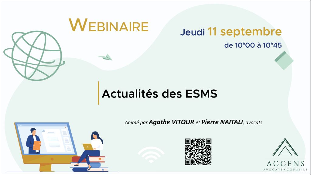 Webinaire : Actualités des ESMS Le jeudi 11 septembre de 10h à 10h45 Animé par Agathe Vitour et Pierre Naitali, avocats